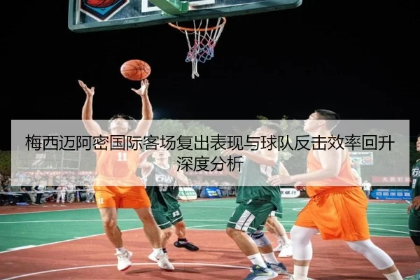 梅西迈阿密国际客场复出表现与球队反击效率回升深度分析 | kaiyun